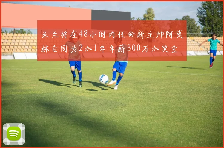 米兰将在48小时内任命新主帅阿莫林合同为2加1年年薪300万加奖金