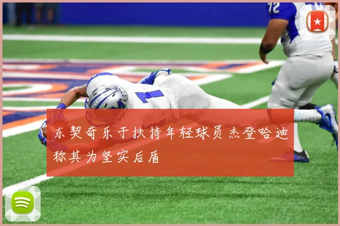 东契奇乐于扶持年轻球员杰登哈迪称其为坚实后盾