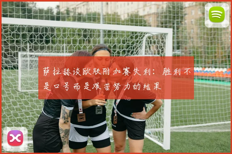 萨拉赫谈欧联附加赛失利：胜利不是口号而是艰苦努力的结果