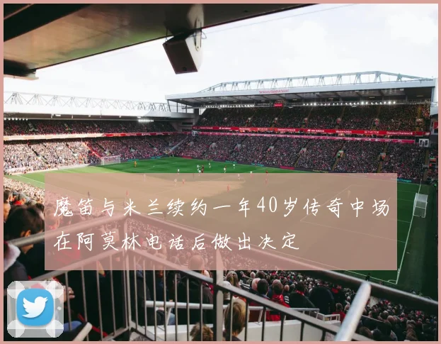 魔笛与米兰续约一年40岁传奇中场在阿莫林电话后做出决定
