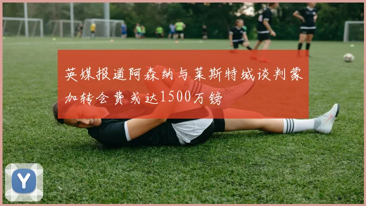 英媒报道阿森纳与莱斯特城谈判蒙加转会费或达1500万镑